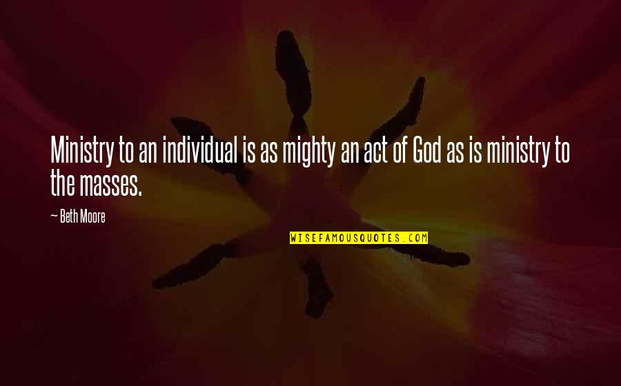 The Masses Quotes By Beth Moore: Ministry to an individual is as mighty an