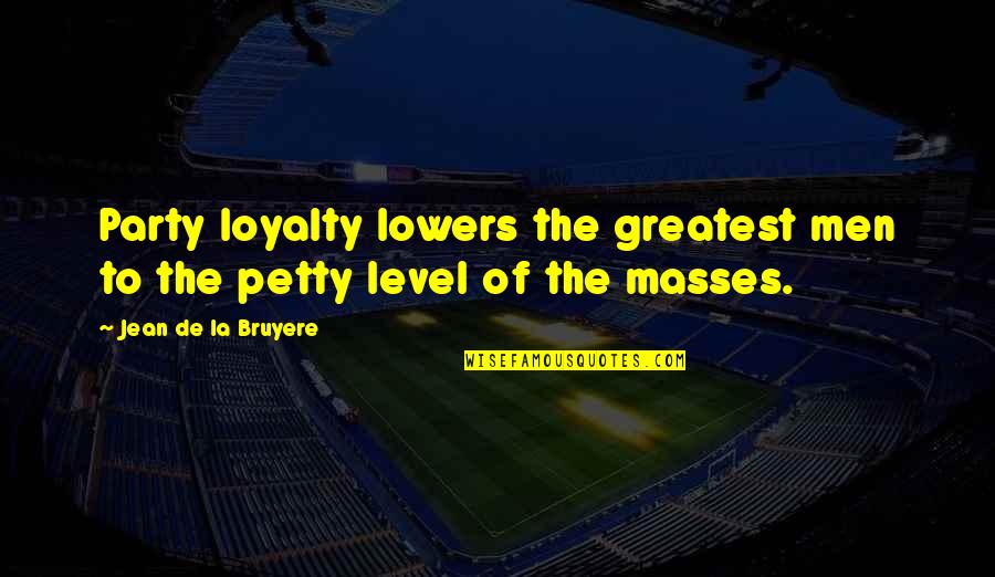 The Masses Quotes By Jean De La Bruyere: Party loyalty lowers the greatest men to the