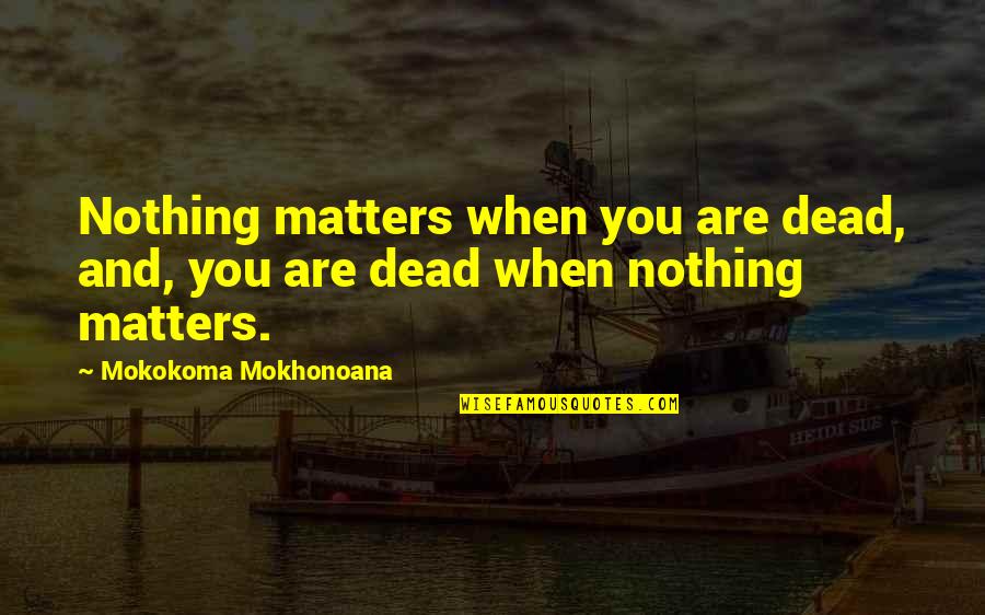 The Meaning Of Life And Death Quotes By Mokokoma Mokhonoana: Nothing matters when you are dead, and, you