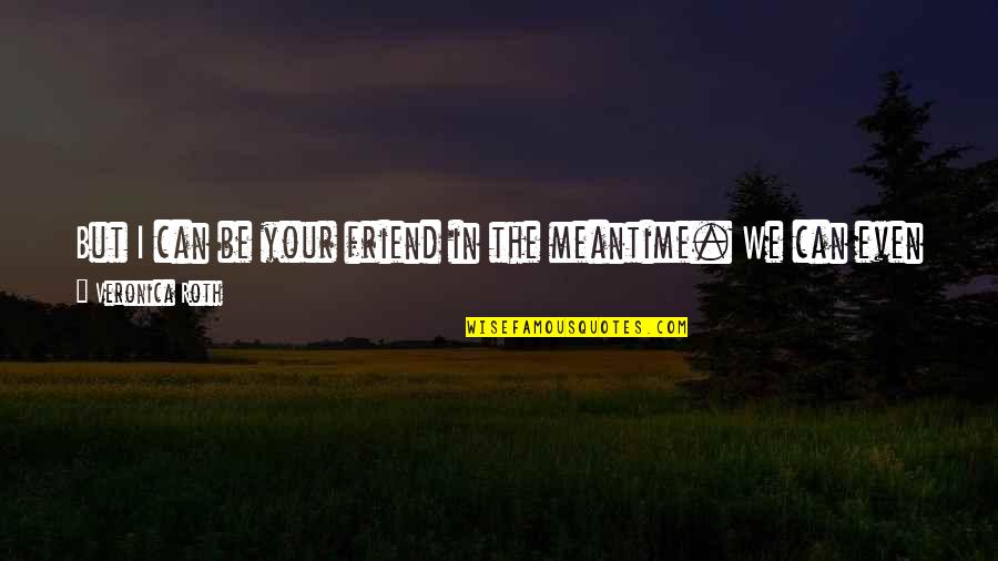 The Meantime Quotes By Veronica Roth: But I can be your friend in the