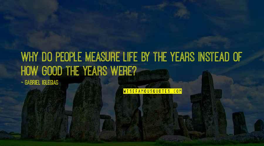 The Measure Of A Good Life Quotes By Gabriel Iglesias: Why do people measure life by the years