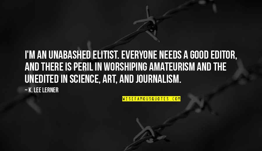The Media And Politics Quotes By K. Lee Lerner: I'm an unabashed elitist. Everyone needs a good