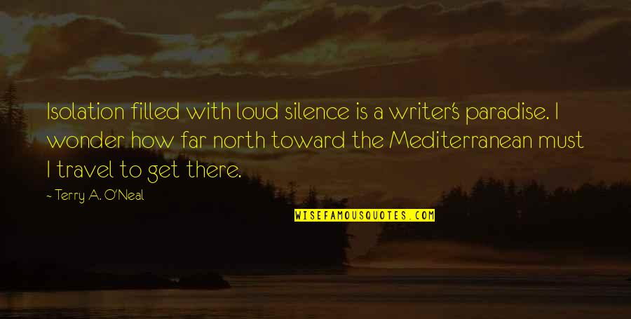 The Mediterranean Quotes By Terry A. O'Neal: Isolation filled with loud silence is a writer's