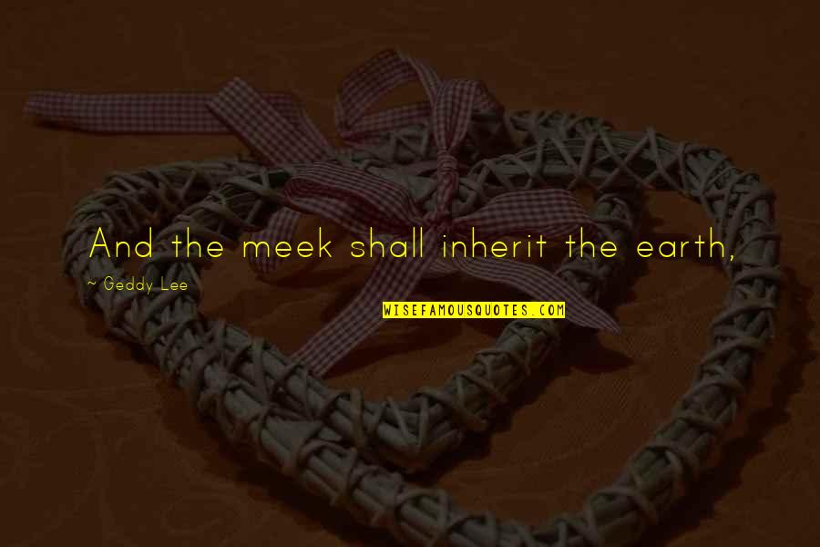 The Meek Quotes By Geddy Lee: And the meek shall inherit the earth,