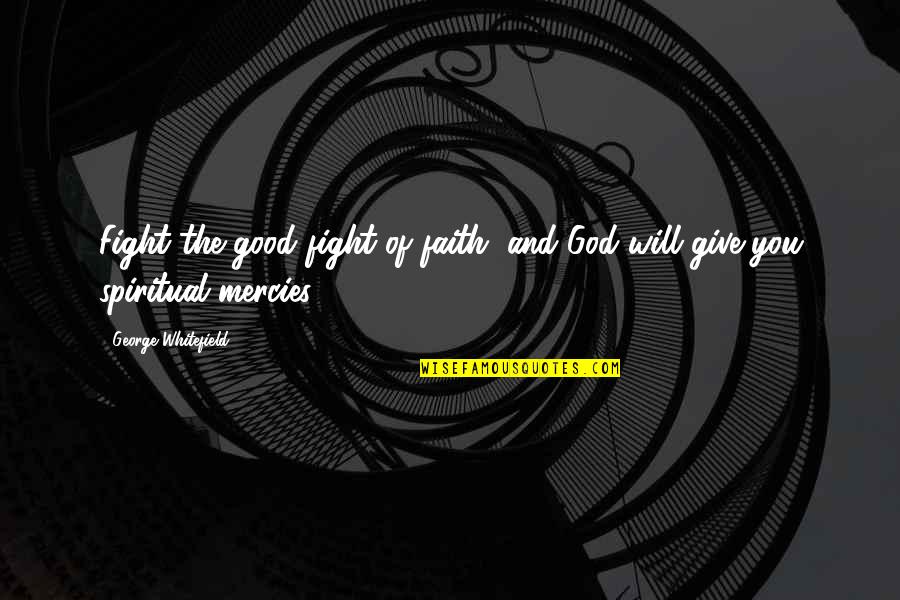 The Mercies Of God Quotes By George Whitefield: Fight the good fight of faith, and God The Mercies Of God Quotes By George Whitefield: Fight the good fight of faith, and God