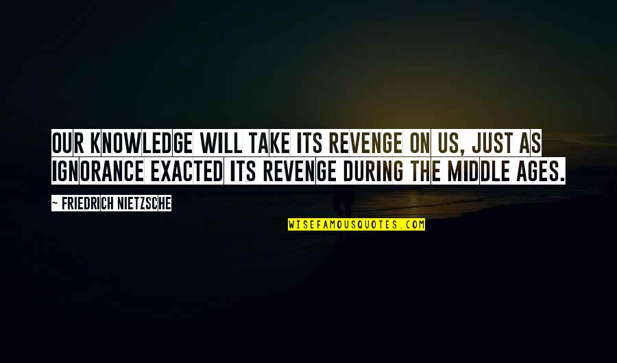 The Middle Ages Quotes By Friedrich Nietzsche: Our knowledge will take its revenge on us, The Middle Ages Quotes By Friedrich Nietzsche: Our knowledge will take its revenge on us,