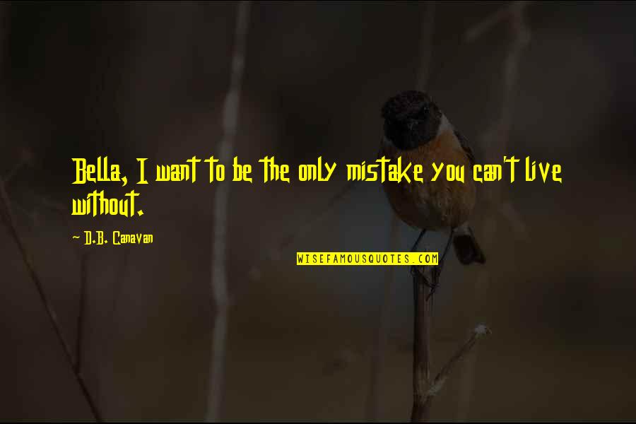 The Middle The College Tour Quotes By D.B. Canavan: Bella, I want to be the only mistake The Middle The College Tour Quotes By D.B. Canavan: Bella, I want to be the only mistake
