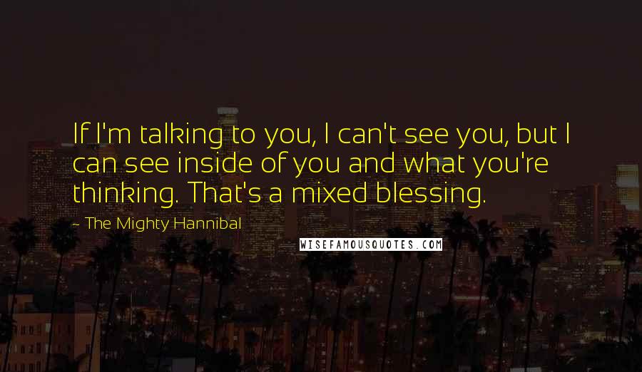 The Mighty Hannibal quotes: If I'm talking to you, I can't see you, but I can see inside of you and what you're thinking. That's a mixed blessing.