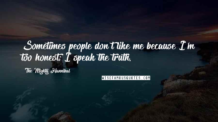 The Mighty Hannibal quotes: Sometimes people don't like me because I'm too honest; I speak the truth.