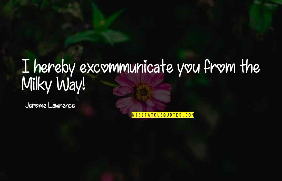 The Milky Way Quotes By Jerome Lawrence: I hereby excommunicate you from the Milky Way! The Milky Way Quotes By Jerome Lawrence: I hereby excommunicate you from the Milky Way!