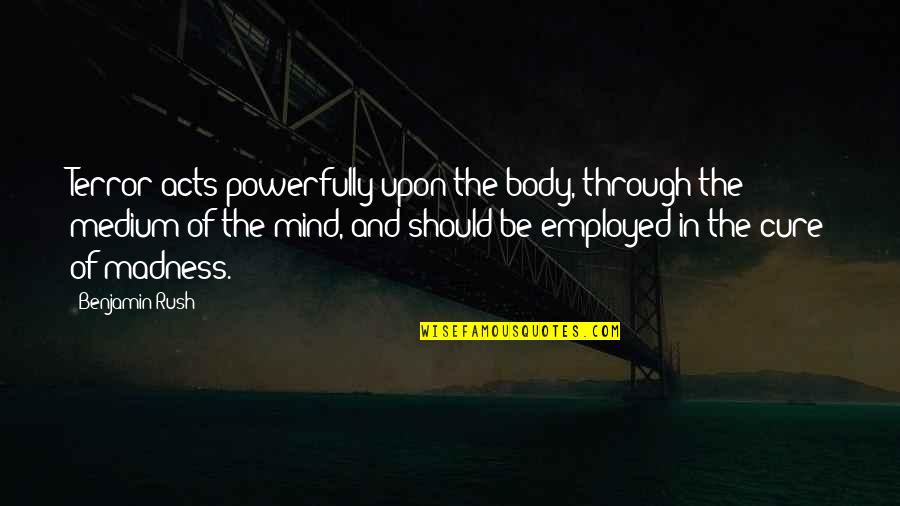 The Mind And Body Quotes By Benjamin Rush: Terror acts powerfully upon the body, through the