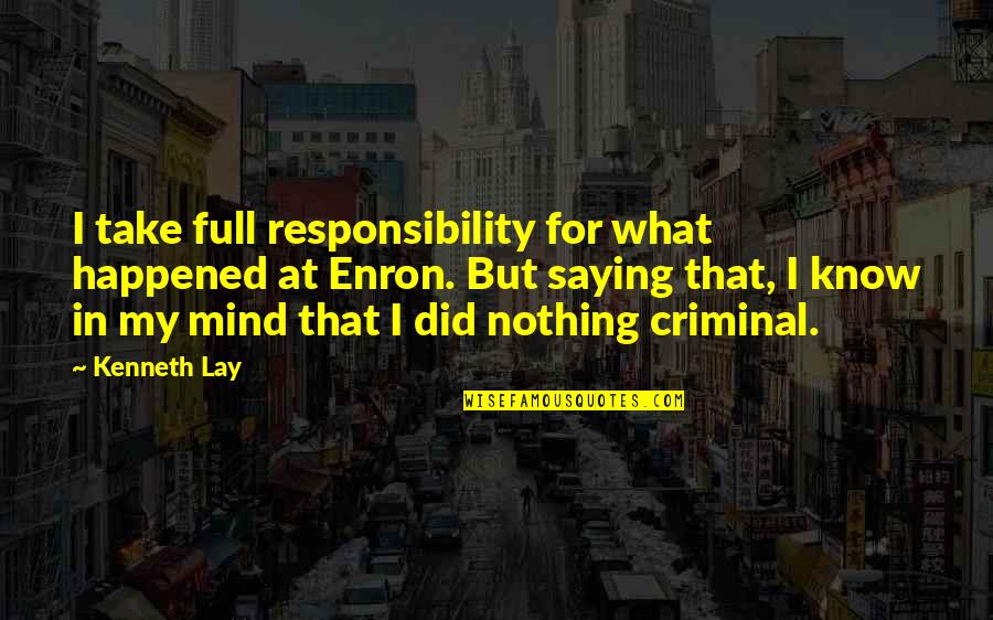 The Mind Of A Criminal Quotes By Kenneth Lay: I take full responsibility for what happened at The Mind Of A Criminal Quotes By Kenneth Lay: I take full responsibility for what happened at