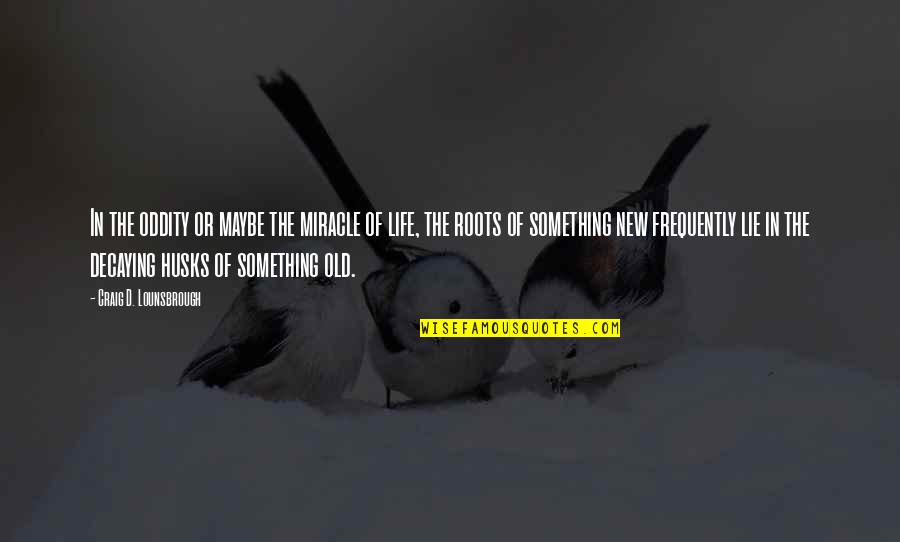 The Miracle Of Life Quotes By Craig D. Lounsbrough: In the oddity or maybe the miracle of The Miracle Of Life Quotes By Craig D. Lounsbrough: In the oddity or maybe the miracle of