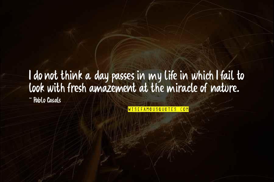 The Miracle Of Life Quotes By Pablo Casals: I do not think a day passes in The Miracle Of Life Quotes By Pablo Casals: I do not think a day passes in