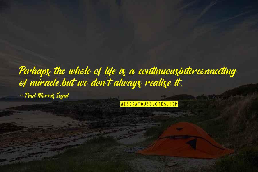 The Miracle Of Life Quotes By Paul Morris Segal: Perhaps the whole of life is a continuousinterconnecting The Miracle Of Life Quotes By Paul Morris Segal: Perhaps the whole of life is a continuousinterconnecting