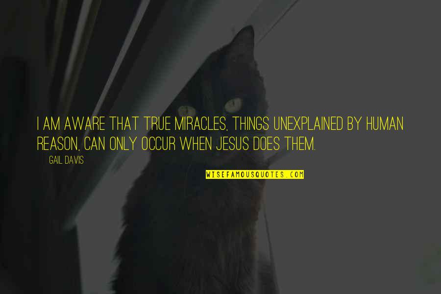 The Miracles Of Jesus Quotes By Gail Davis: I am aware that true miracles, things unexplained