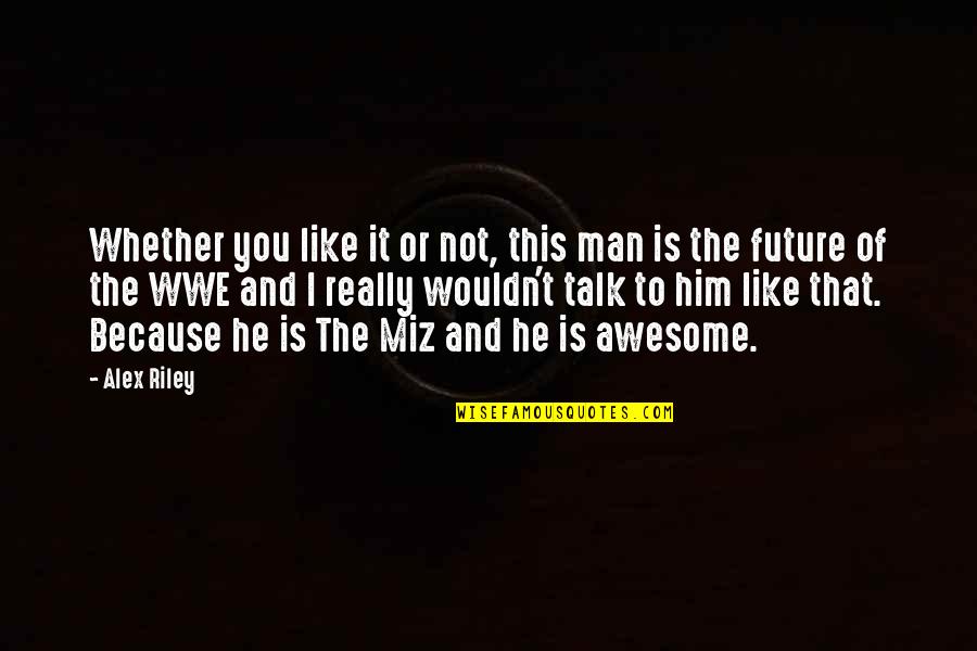 The Miz Awesome Quotes By Alex Riley: Whether you like it or not, this man
