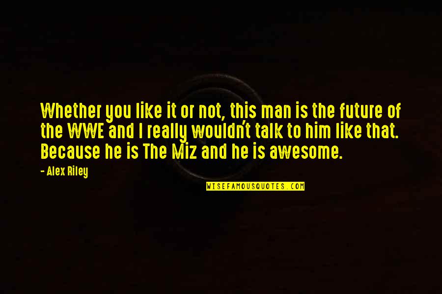 The Miz Best Quotes By Alex Riley: Whether you like it or not, this man