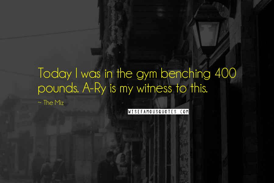 The Miz quotes: Today I was in the gym benching 400 pounds. A-Ry is my witness to this.