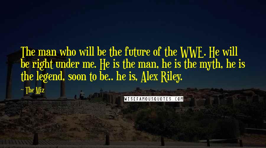 The Miz quotes: The man who will be the future of the WWE. He will be right under me. He is the man, he is the myth, he is the legend, soon to
