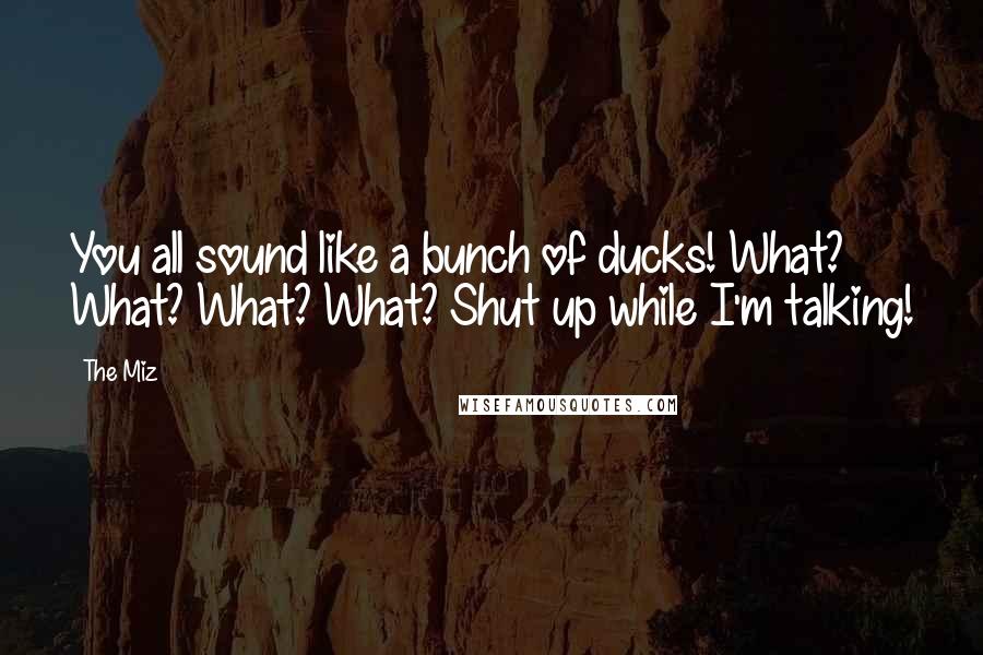 The Miz quotes: You all sound like a bunch of ducks! What? What? What? What? Shut up while I'm talking!