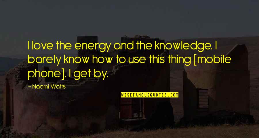 The Mobile Phone Quotes By Naomi Watts: I love the energy and the knowledge. I The Mobile Phone Quotes By Naomi Watts: I love the energy and the knowledge. I