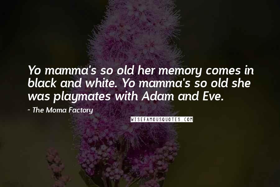 The Moma Factory quotes: Yo mamma's so old her memory comes in black and white. Yo mamma's so old she was playmates with Adam and Eve.