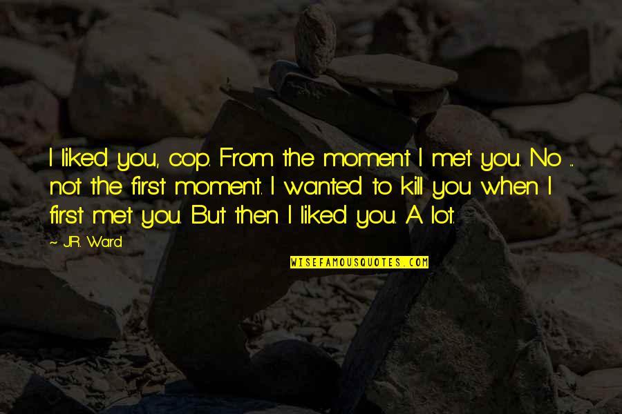 The Moment I Met You Quotes By J.R. Ward: I liked you, cop. From the moment I The Moment I Met You Quotes By J.R. Ward: I liked you, cop. From the moment I