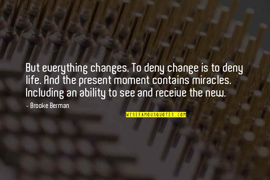 The Moment I See You Quotes By Brooke Berman: But everything changes. To deny change is to The Moment I See You Quotes By Brooke Berman: But everything changes. To deny change is to