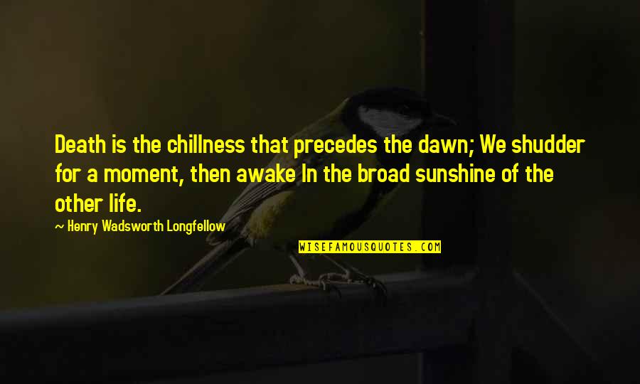 The Moment Of Death Quotes By Henry Wadsworth Longfellow: Death is the chillness that precedes the dawn; The Moment Of Death Quotes By Henry Wadsworth Longfellow: Death is the chillness that precedes the dawn;