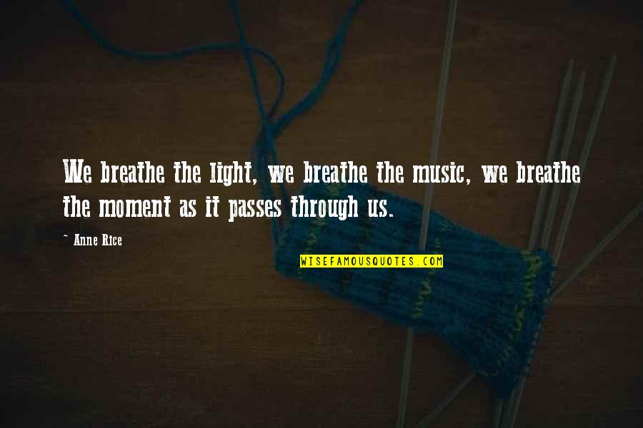 The Moment Passes You By Quotes By Anne Rice: We breathe the light, we breathe the music, The Moment Passes You By Quotes By Anne Rice: We breathe the light, we breathe the music,