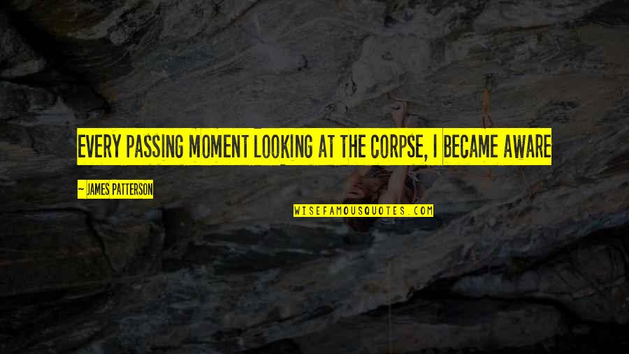 The Moment Passing You By Quotes By James Patterson: every passing moment looking at the corpse, I