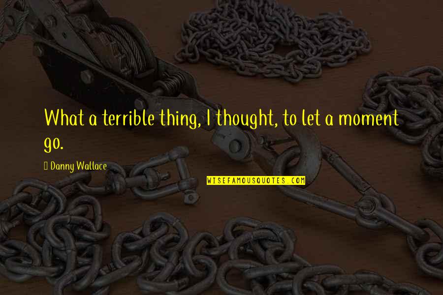 The Moment You Let Go Quotes By Danny Wallace: What a terrible thing, I thought, to let