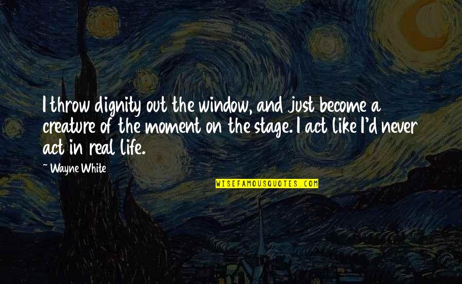 The Moments In Life Quotes By Wayne White: I throw dignity out the window, and just