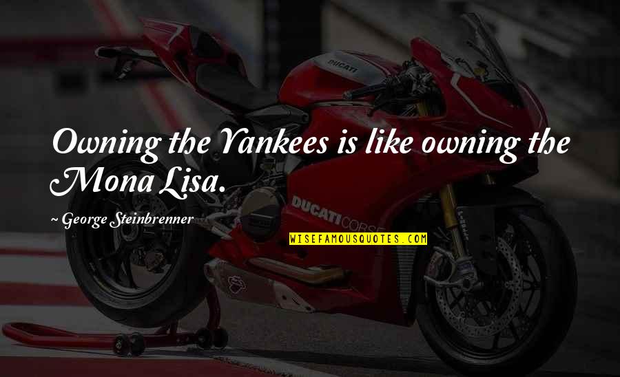 The Mona Lisa Quotes By George Steinbrenner: Owning the Yankees is like owning the Mona The Mona Lisa Quotes By George Steinbrenner: Owning the Yankees is like owning the Mona
