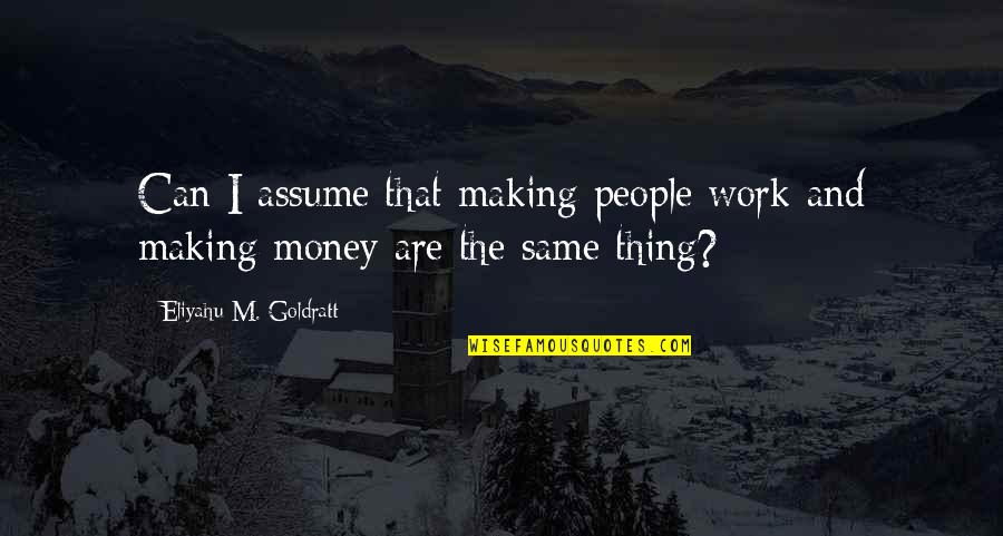 The Money Making Quotes By Eliyahu M. Goldratt: Can I assume that making people work and