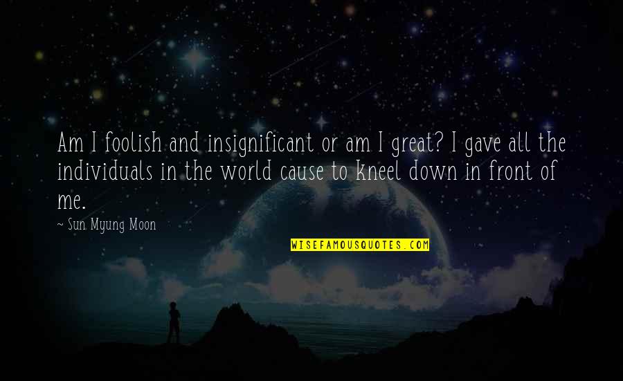 The Moon And Sun Quotes By Sun Myung Moon: Am I foolish and insignificant or am I