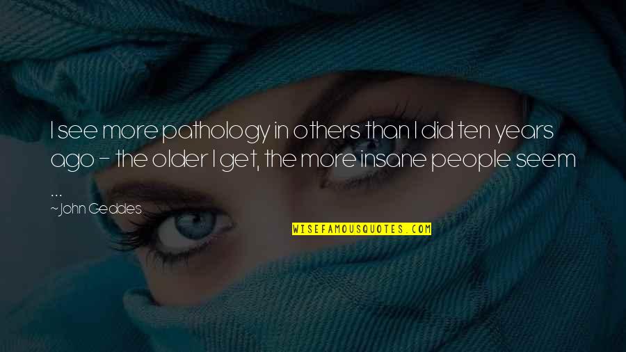 The More I Get Older Quotes By John Geddes: I see more pathology in others than I