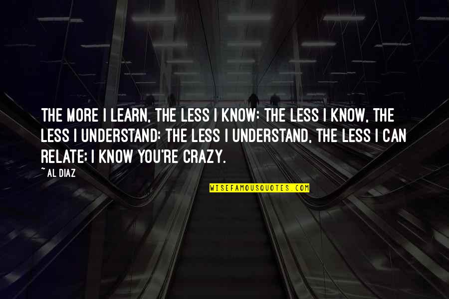 The More I Know The Less I Understand Quotes By Al Diaz: The more I learn, the less I know: The More I Know The Less I Understand Quotes By Al Diaz: The more I learn, the less I know: