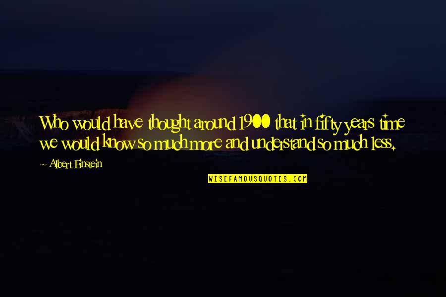 The More I Know The Less I Understand Quotes By Albert Einstein: Who would have thought around 1900 that in