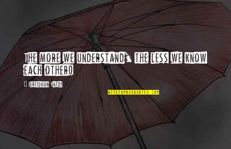 The More I Know The Less I Understand Quotes By Fereidoon Yazdi: The more we understand, the less we know The More I Know The Less I Understand Quotes By Fereidoon Yazdi: The more we understand, the less we know
