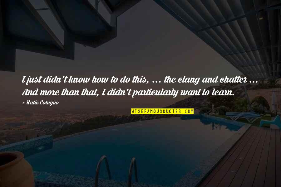 The More I Learn Quotes By Katie Cotugno: I just didn't know how to do this, The More I Learn Quotes By Katie Cotugno: I just didn't know how to do this,