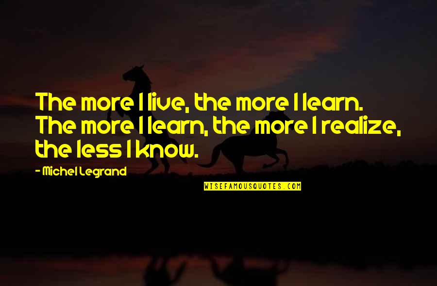 The More I Learn The Less I Know Quotes By Michel Legrand: The more I live, the more I learn. The More I Learn The Less I Know Quotes By Michel Legrand: The more I live, the more I learn.