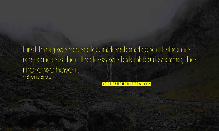 The More Talk Quotes By Brene Brown: First thing we need to understand about shame The More Talk Quotes By Brene Brown: First thing we need to understand about shame