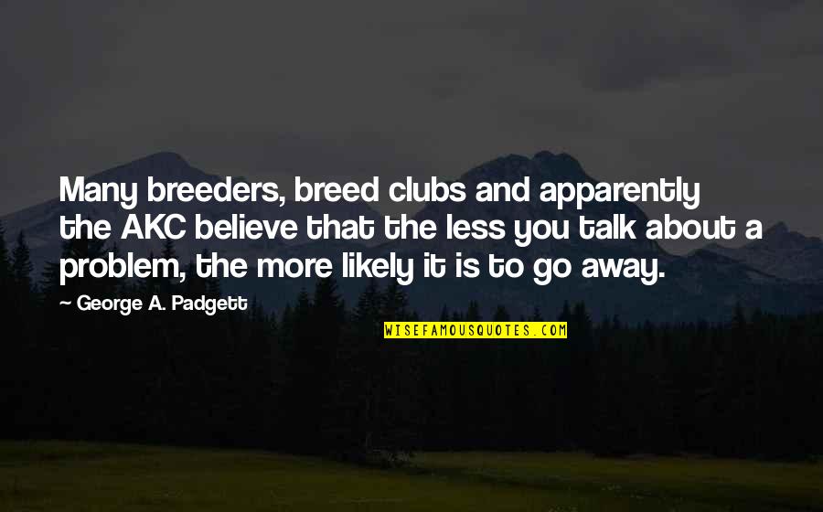 The More Talk Quotes By George A. Padgett: Many breeders, breed clubs and apparently the AKC The More Talk Quotes By George A. Padgett: Many breeders, breed clubs and apparently the AKC