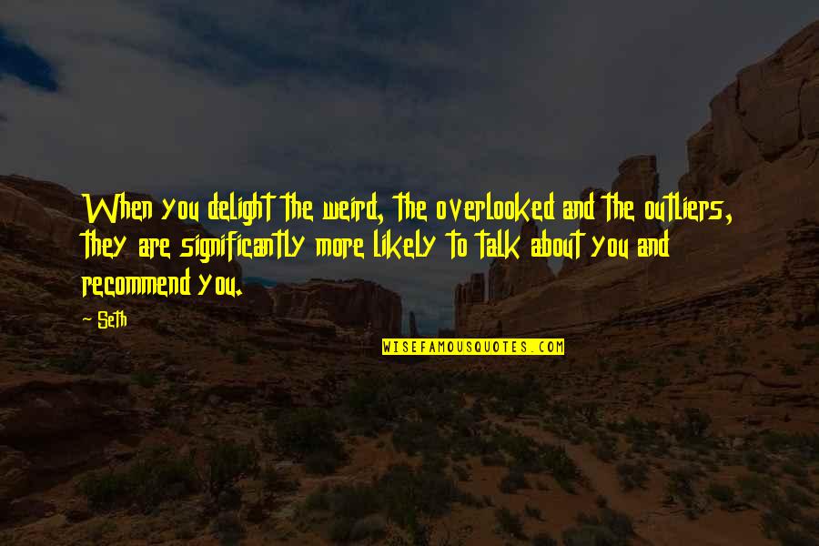 The More Talk Quotes By Seth: When you delight the weird, the overlooked and The More Talk Quotes By Seth: When you delight the weird, the overlooked and