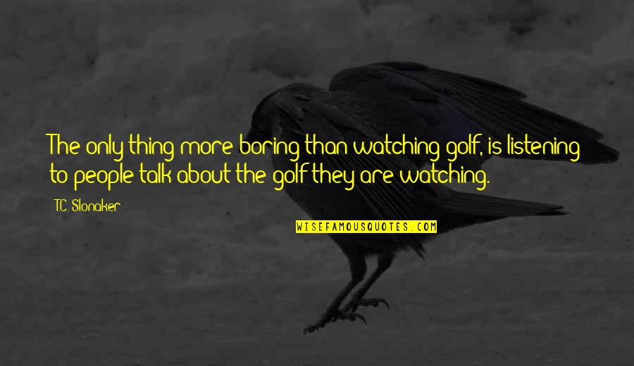 The More Talk Quotes By T.C. Slonaker: The only thing more boring than watching golf, The More Talk Quotes By T.C. Slonaker: The only thing more boring than watching golf,