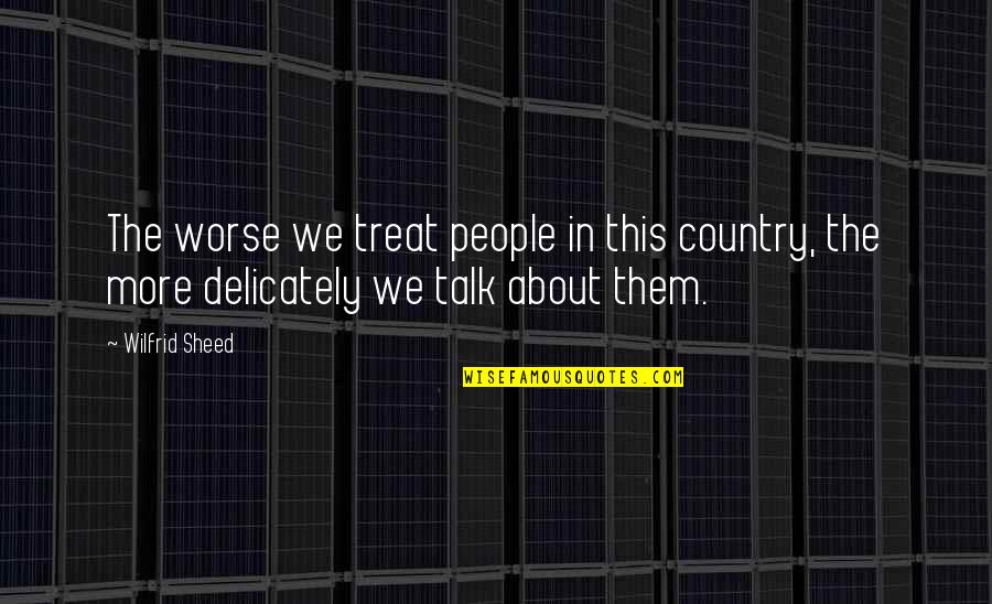 The More Talk Quotes By Wilfrid Sheed: The worse we treat people in this country,