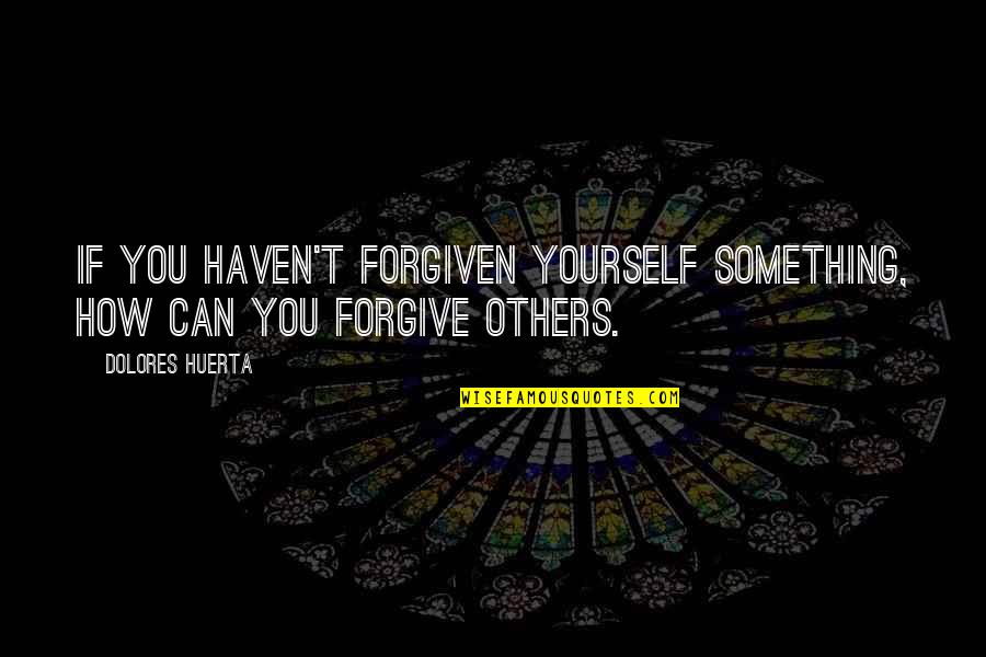 The More You Forgive Quotes By Dolores Huerta: If you haven't forgiven yourself something, how can