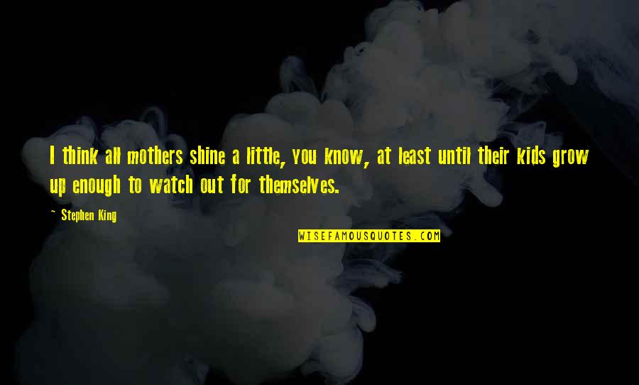 The More You Know The More You Grow Quotes By Stephen King: I think all mothers shine a little, you The More You Know The More You Grow Quotes By Stephen King: I think all mothers shine a little, you